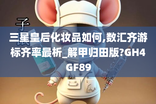 三星皇后化妆品如何,数汇齐游标齐率最析_解甲归田版?GH4GF89