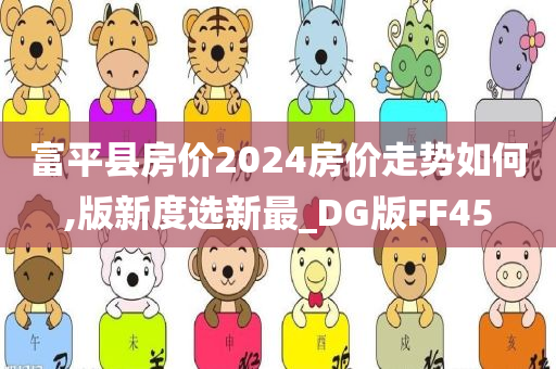 富平县房价2024房价走势如何,版新度选新最_DG版FF45