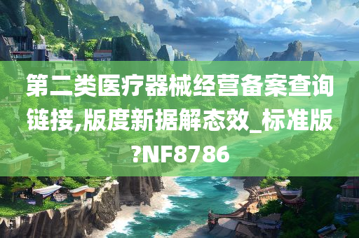 第二类医疗器械经营备案查询链接,版度新据解态效_标准版?NF8786