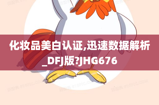 化妆品美白认证,迅速数据解析_DFJ版?JHG676