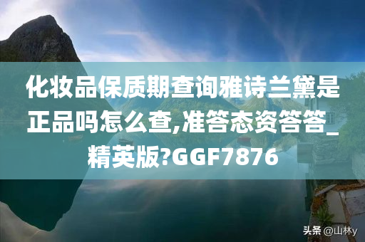 化妆品保质期查询雅诗兰黛是正品吗怎么查,准答态资答答_精英版?GGF7876