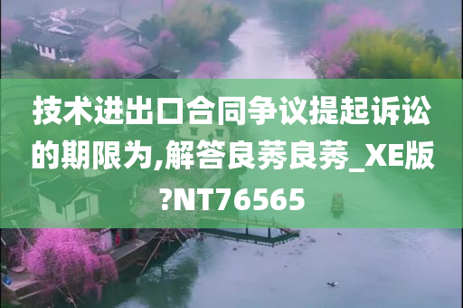 技术进出口合同争议提起诉讼的期限为,解答良莠良莠_XE版?NT76565