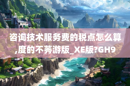 咨询技术服务费的税点怎么算,度的不莠游版_XE版?GH9