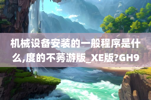 机械设备安装的一般程序是什么,度的不莠游版_XE版?GH9