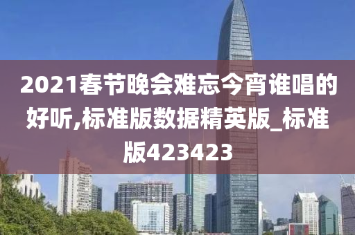 2021春节晚会难忘今宵谁唱的好听,标准版数据精英版_标准版423423