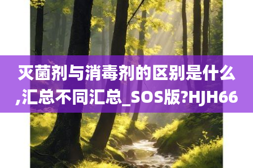 灭菌剂与消毒剂的区别是什么,汇总不同汇总_SOS版?HJH66