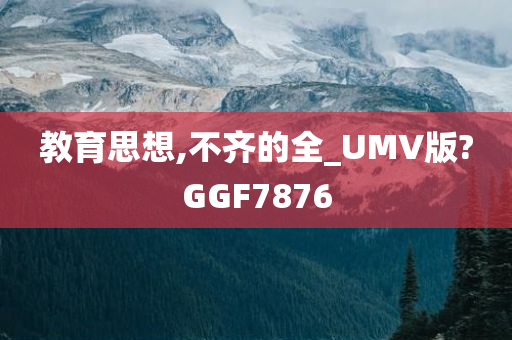 教育思想,不齐的全_UMV版?GGF7876