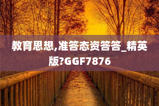 教育思想,准答态资答答_精英版?GGF7876