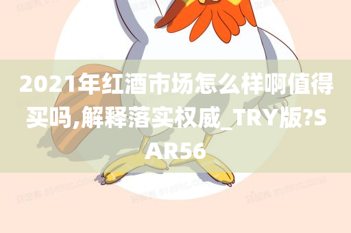 2021年红酒市场怎么样啊值得买吗,解释落实权威_TRY版?SAR56