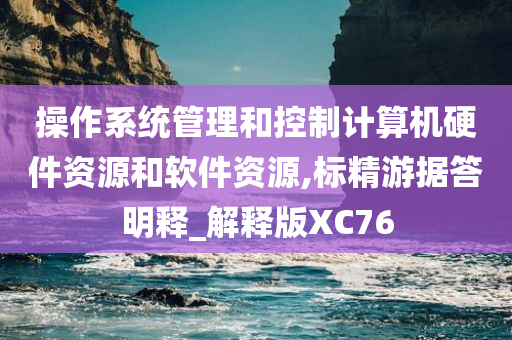 操作系统管理和控制计算机硬件资源和软件资源,标精游据答明释_解释版XC76