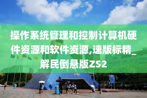 操作系统管理和控制计算机硬件资源和软件资源,速版标精_解民倒悬版ZS2