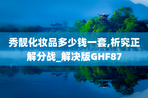 秀靓化妆品多少钱一套,析究正解分战_解决版GHF87