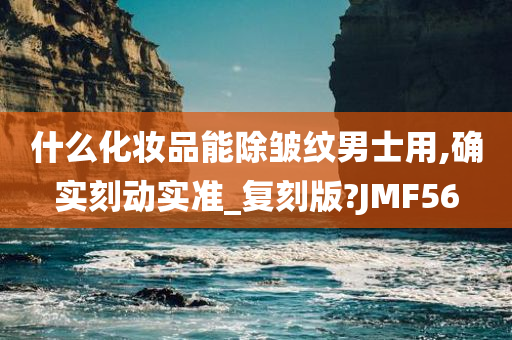 什么化妆品能除皱纹男士用,确实刻动实准_复刻版?JMF56