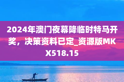 2024年澳门夜幕降临时特马开奖，决策资料已定_资源版MKX518.15