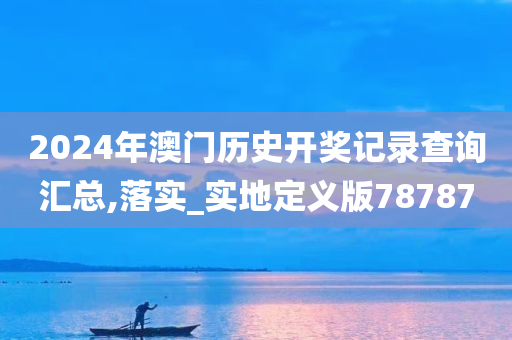 2024年澳门历史开奖记录查询汇总,落实_实地定义版78787