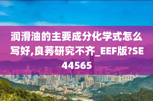 润滑油的主要成分化学式怎么写好,良莠研究不齐_EEF版?SE44565