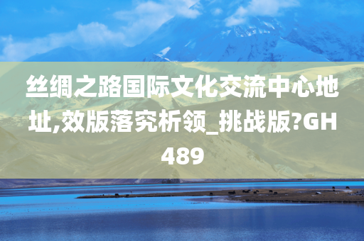 丝绸之路国际文化交流中心地址,效版落究析领_挑战版?GH489