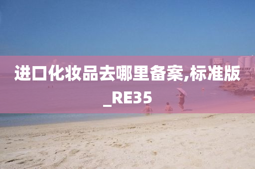 进口化妆品去哪里备案,标准版_RE35