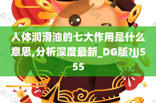 人体润滑油的七大作用是什么意思,分析深度最新_DG版?JJ555