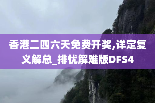 香港二四六天免费开奖,详定复义解总_排忧解难版DFS4