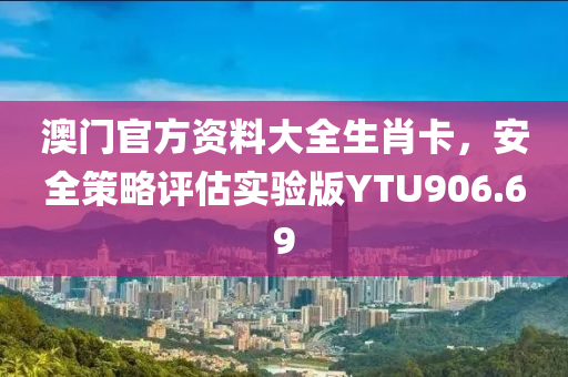 澳门官方资料大全生肖卡，安全策略评估实验版YTU906.69