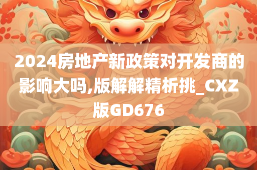 2024房地产新政策对开发商的影响大吗,版解解精析挑_CXZ版GD676