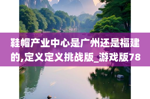 鞋帽产业中心是广州还是福建的,定义定义挑战版_游戏版78