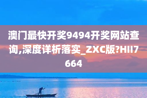 澳门最快开奖9494开奖网站查询,深度详析落实_ZXC版?HII7664