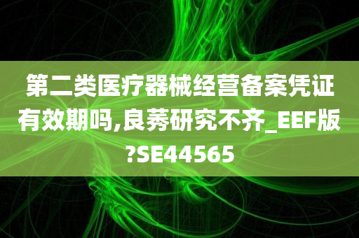 第二类医疗器械经营备案凭证有效期吗,良莠研究不齐_EEF版?SE44565