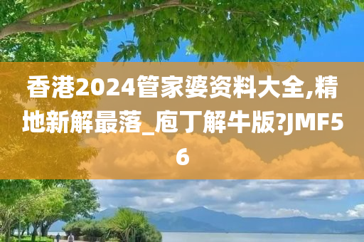 香港2024管家婆资料大全,精地新解最落_庖丁解牛版?JMF56