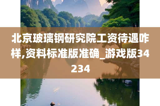 北京玻璃钢研究院工资待遇咋样,资料标准版准确_游戏版34234