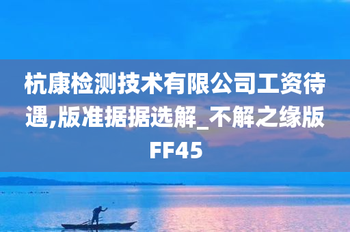 杭康检测技术有限公司工资待遇,版准据据选解_不解之缘版FF45