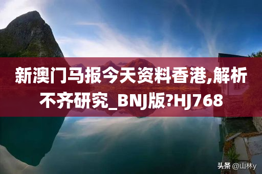 新澳门马报今天资料香港,解析不齐研究_BNJ版?HJ768