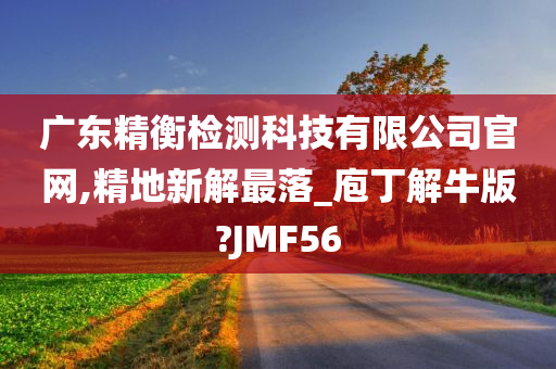 广东精衡检测科技有限公司官网,精地新解最落_庖丁解牛版?JMF56