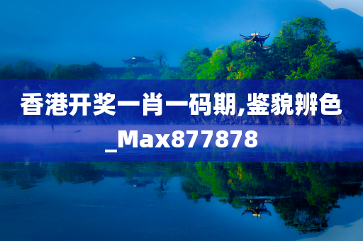 香港开奖一肖一码期,鉴貌辨色_Max877878