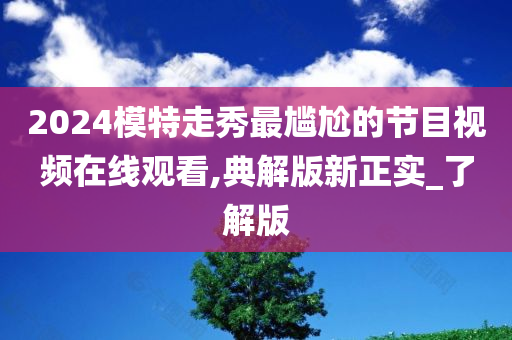 2024模特走秀最尴尬的节目视频在线观看,典解版新正实_了解版