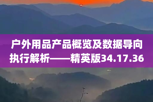 户外用品产品概览及数据导向执行解析——精英版34.17.36