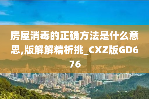 房屋消毒的正确方法是什么意思,版解解精析挑_CXZ版GD676