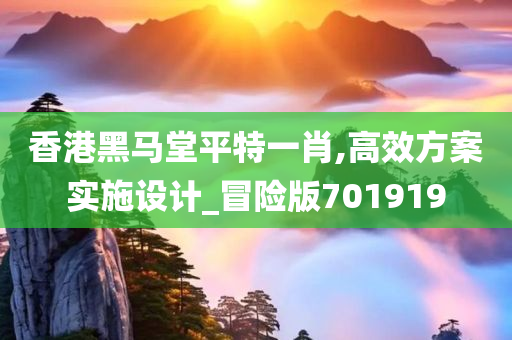 香港黑马堂平特一肖,高效方案实施设计_冒险版701919