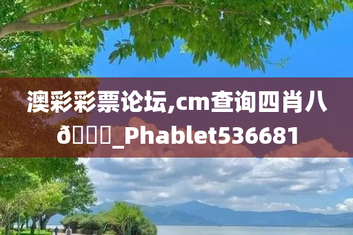 澳彩彩票论坛,cm查询四肖八🐎_Phablet536681