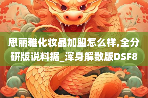 思丽雅化妆品加盟怎么样,全分研版说料据_浑身解数版DSF8