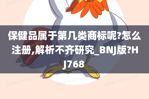 保健品属于第几类商标呢?怎么注册,解析不齐研究_BNJ版?HJ768