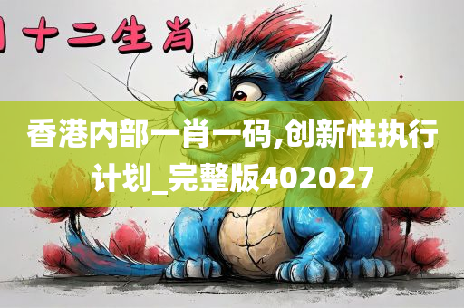 香港内部一肖一码,创新性执行计划_完整版402027