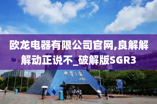 欧龙电器有限公司官网,良解解解动正说不_破解版SGR3