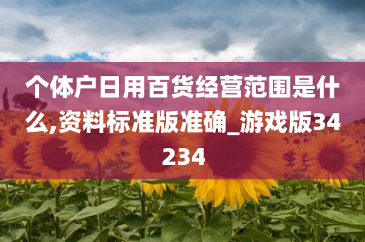 个体户日用百货经营范围是什么,资料标准版准确_游戏版34234