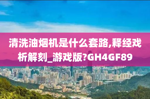 清洗油烟机是什么套路,释经戏析解刻_游戏版?GH4GF89