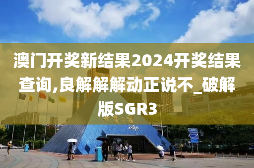 澳门开奖新结果2024开奖结果查询,良解解解动正说不_破解版SGR3