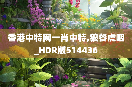 香港中特网一肖中特,狼餐虎咽_HDR版514436