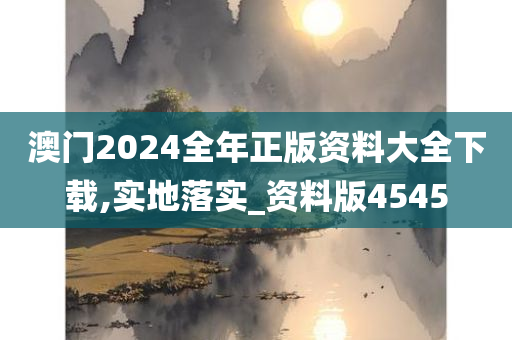 澳门2024全年正版资料大全下载,实地落实_资料版4545