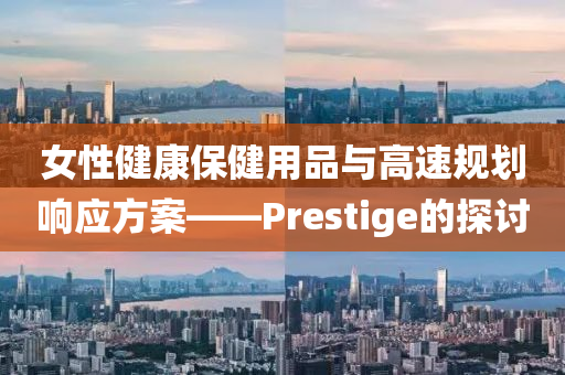 女性健康保健用品与高速规划响应方案——Prestige的探讨